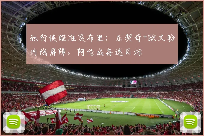 独行侠瞄准莫布里:东契奇+欧文盼内线屏障,阿伦成备选目标