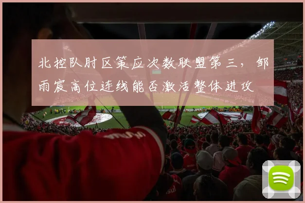 北控队肘区策应次数联盟第三，邹雨宸高位连线能否激活整体进攻