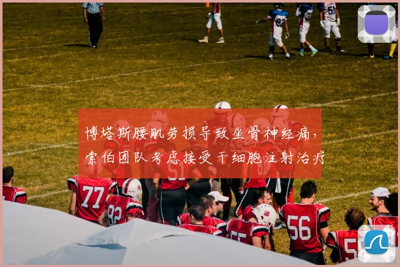博塔斯腰肌劳损导致坐骨神经痛，索伯团队考虑接受干细胞注射治疗加速恢复？